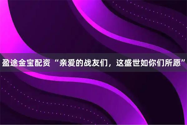 盈途金宝配资 “亲爱的战友们,这盛世如你们所愿”