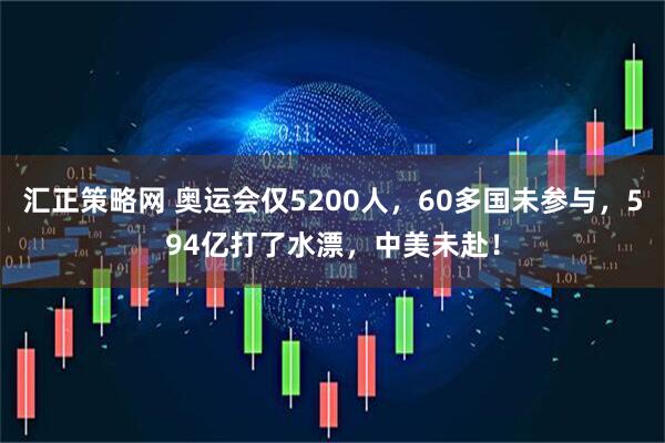 汇正策略网 奥运会仅5200人，60多国未参与，594亿打了水漂，中美未赴！