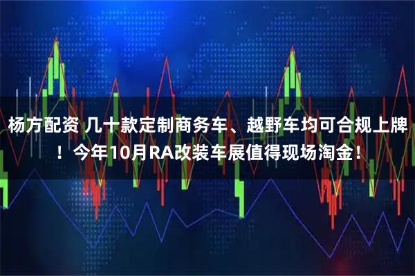 杨方配资 几十款定制商务车、越野车均可合规上牌！今年10月RA改装车展值得现场淘金！