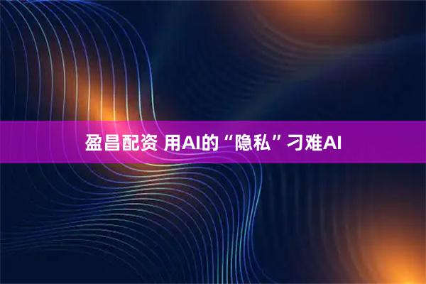 盈昌配资 用AI的“隐私”刁难AI