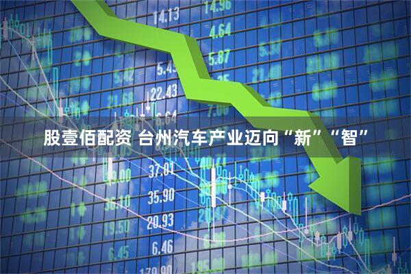 股壹佰配资 台州汽车产业迈向“新”“智”