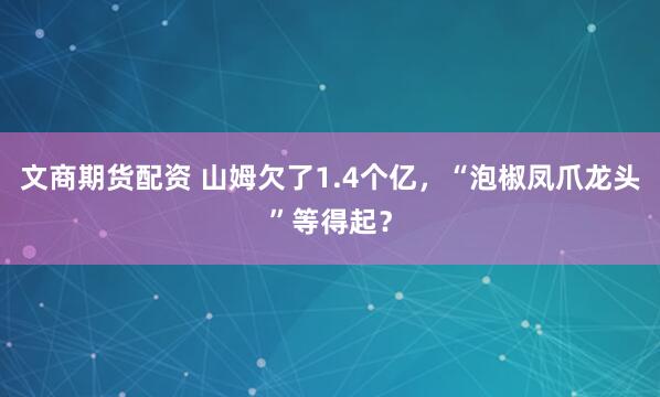 文商期货配资 山姆欠了1.4个亿，“泡椒凤爪龙头”等得起？