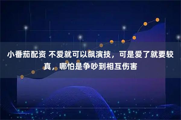 小番茄配资 不爱就可以飙演技，可是爱了就要较真，哪怕是争吵到相互伤害