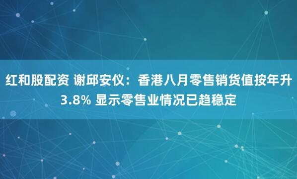 红和股配资 谢邱安仪：香港八月零售销货值按年升3.8% 显示零售业情况已趋稳定