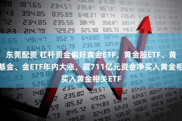 东莞配资 杠杆资金偏好黄金ETF，黄金股ETF、黄金ETF基金、金ETF年内大涨，超711亿元资金净买入黄金相关ETF