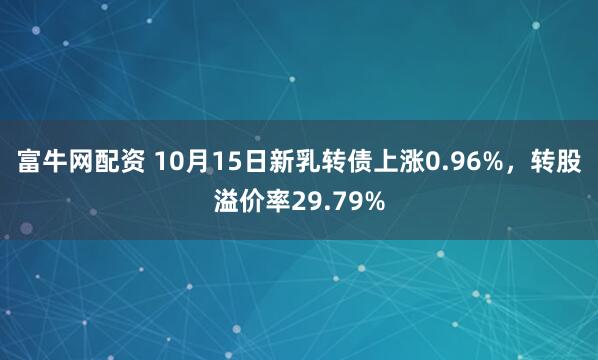富牛网配资 10月15日新乳转债上涨0.96%，转股溢价率29.79%
