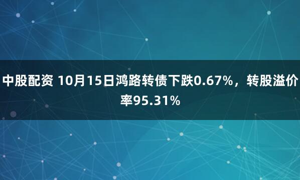 中股配资 10月15日鸿路转债下跌0.67%，转股溢价率95.31%