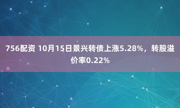 756配资 10月15日景兴转债上涨5.28%，转股溢价率0.22%