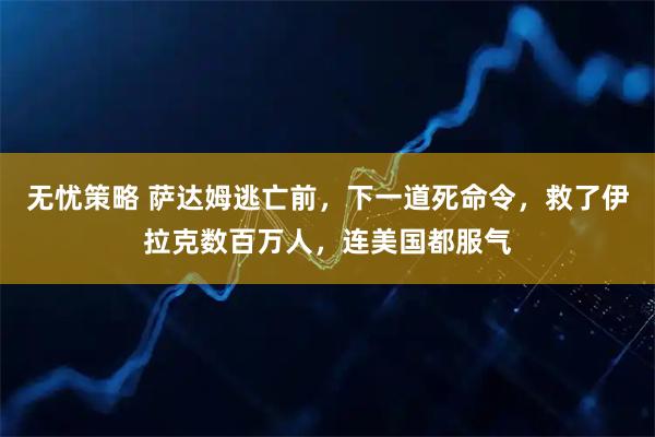 无忧策略 萨达姆逃亡前,下一道死命令,救了伊拉克数百万人,连美国都服气