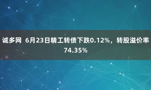诚多网  6月23日精工转债下跌0.12%，转股溢价率74.35%