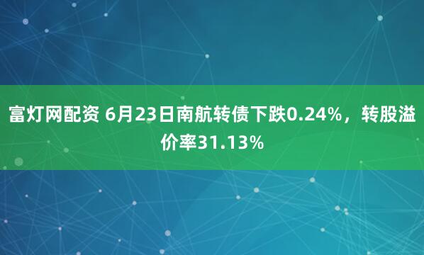 富灯网配资 6月23日南航转债下跌0.24%，转股溢价率31.13%