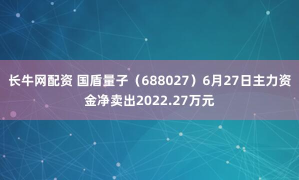 长牛网配资 国盾量子（688027）6月27日主力资金净卖出2022.27万元