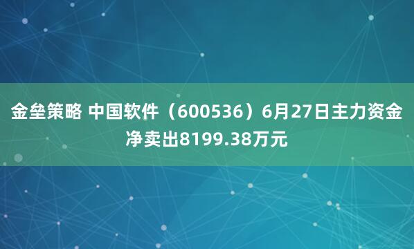 金垒策略 中国软件（600536）6月27日主力资金净卖出8199.38万元