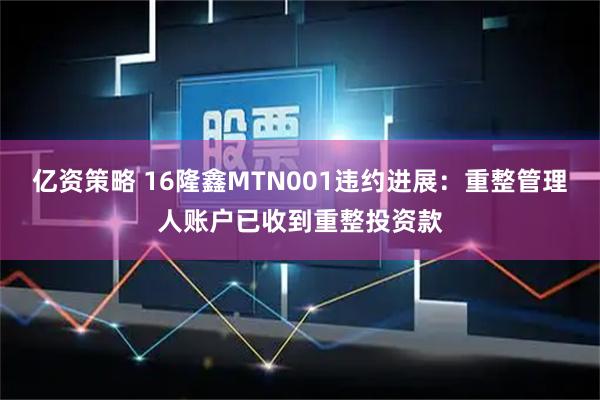 亿资策略 16隆鑫MTN001违约进展：重整管理人账户已收到重整投资款