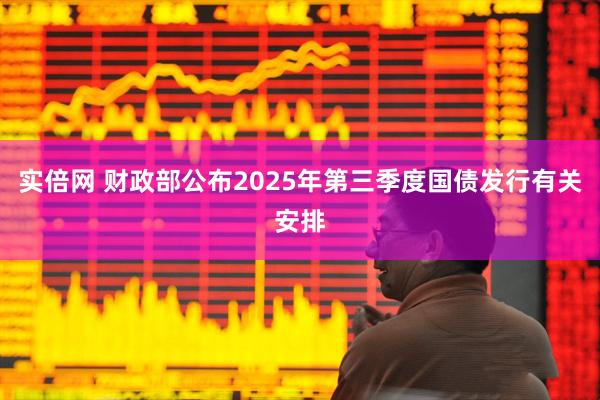 实倍网 财政部公布2025年第三季度国债发行有关安排