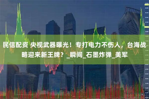 民信配资 央视武器曝光！专打电力不伤人，台海战略迎来新王牌？_瞬间_石墨炸弹_美军