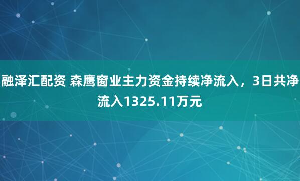 融泽汇配资 森鹰窗业主力资金持续净流入，3日共净流入1325.11万元
