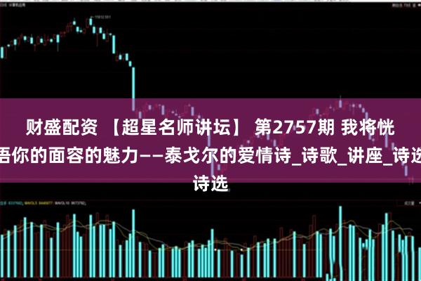 财盛配资 【超星名师讲坛】 第2757期 我将恍悟你的面容的魅力——泰戈尔的爱情诗_诗歌_讲座_诗选