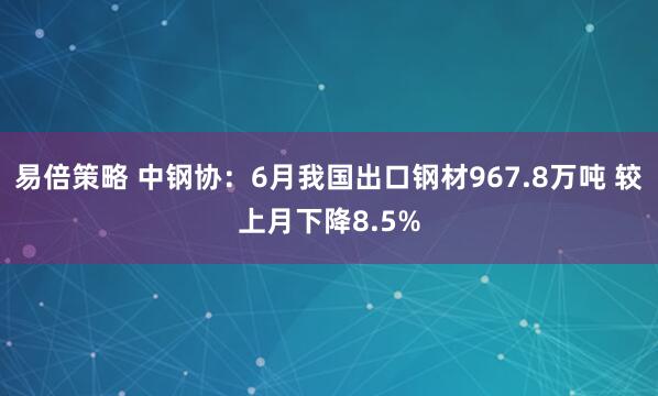 易倍策略 中钢协：6月我国出口钢材967.8万吨 较上月下降8.5%