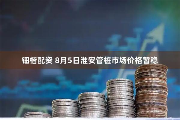 钿楷配资 8月5日淮安管桩市场价格暂稳