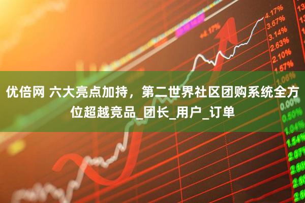 优倍网 六大亮点加持，第二世界社区团购系统全方位超越竞品_团长_用户_订单