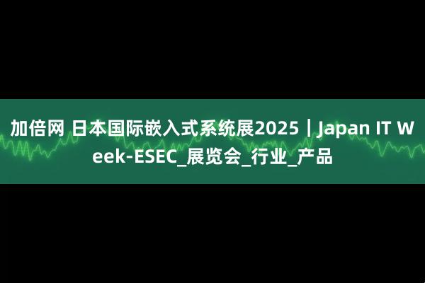 加倍网 日本国际嵌入式系统展2025｜Japan IT Week-ESEC_展览会_行业_产品