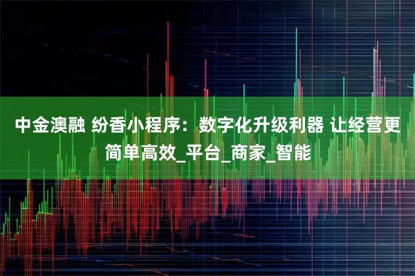 中金澳融 纷香小程序：数字化升级利器 让经营更简单高效_平台_商家_智能