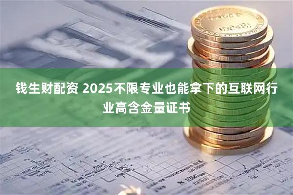 钱生财配资 2025不限专业也能拿下的互联网行业高含金量证书