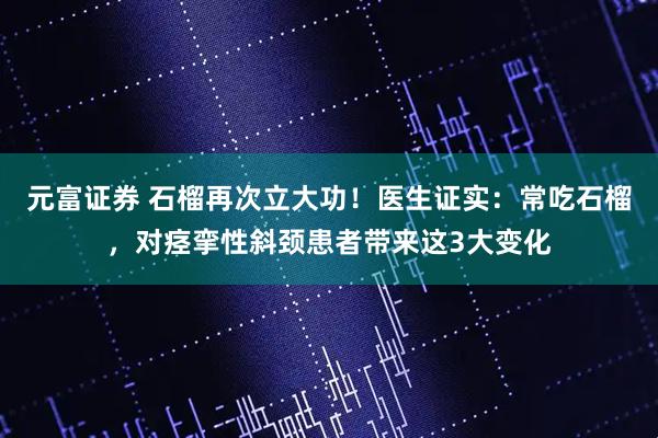 元富证券 石榴再次立大功！医生证实：常吃石榴，对痉挛性斜颈患者带来这3大变化