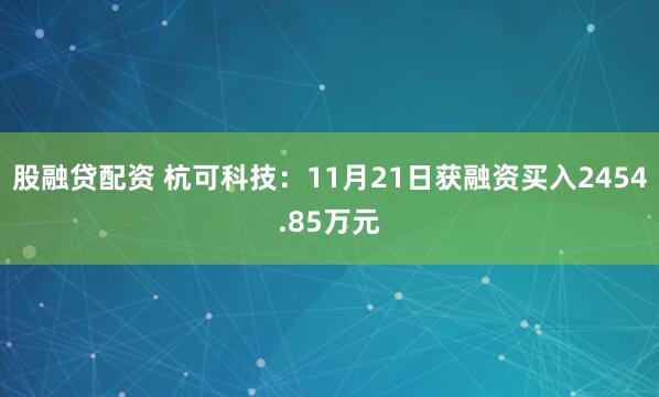 股融贷配资 杭可科技：11月21日获融资买入2454.85万元