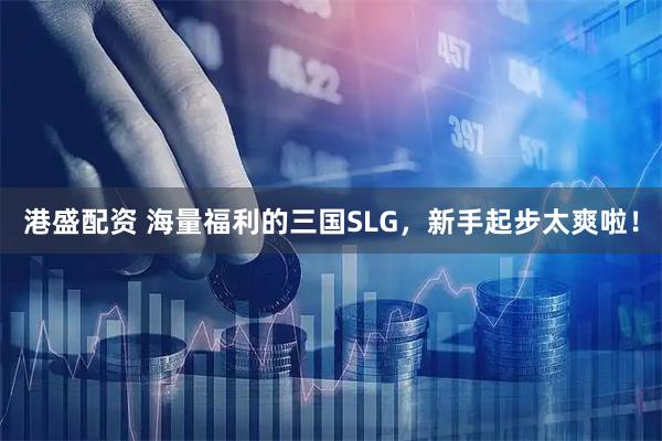 港盛配资 海量福利的三国SLG，新手起步太爽啦！